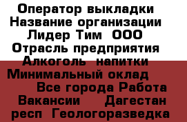 Оператор выкладки › Название организации ­ Лидер Тим, ООО › Отрасль предприятия ­ Алкоголь, напитки › Минимальный оклад ­ 26 000 - Все города Работа » Вакансии   . Дагестан респ.,Геологоразведка п.
